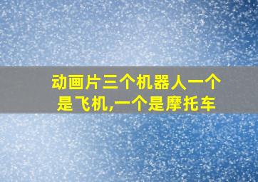 动画片三个机器人一个是飞机,一个是摩托车