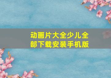 动画片大全少儿全部下载安装手机版