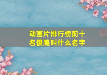 动画片排行榜前十名傻雕叫什么名字