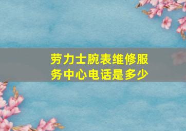 劳力士腕表维修服务中心电话是多少