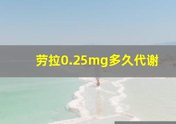 劳拉0.25mg多久代谢