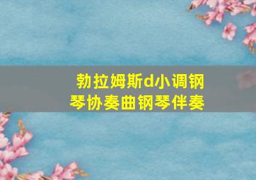 勃拉姆斯d小调钢琴协奏曲钢琴伴奏