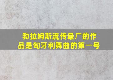 勃拉姆斯流传最广的作品是匈牙利舞曲的第一号