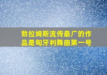 勃拉姆斯流传最广的作品是匈牙利舞曲第一号