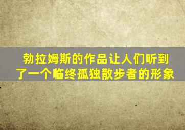 勃拉姆斯的作品让人们听到了一个临终孤独散步者的形象