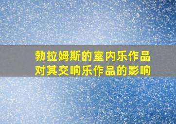 勃拉姆斯的室内乐作品对其交响乐作品的影响