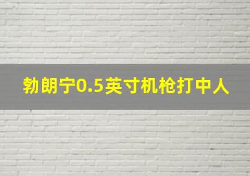 勃朗宁0.5英寸机枪打中人