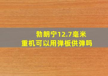 勃朗宁12.7毫米重机可以用弹板供弹吗