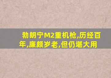 勃朗宁M2重机枪,历经百年,廉颇岁老,但仍堪大用