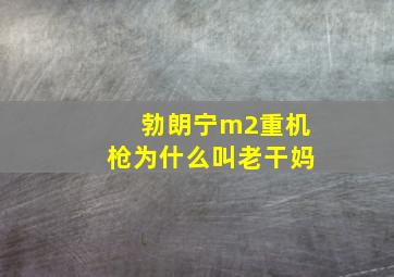 勃朗宁m2重机枪为什么叫老干妈