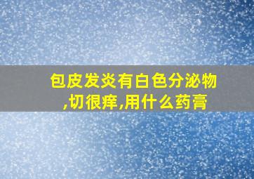 包皮发炎有白色分泌物,切很痒,用什么药膏