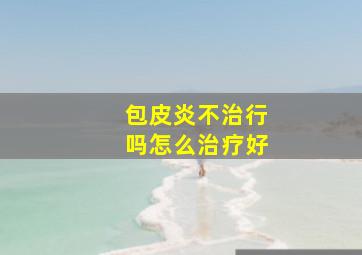 包皮炎不治行吗怎么治疗好