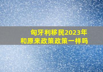 匈牙利移民2023年和原来政策政策一样吗