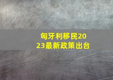 匈牙利移民2023最新政策出台