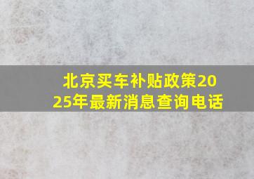 北京买车补贴政策2025年最新消息查询电话