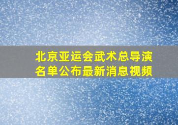 北京亚运会武术总导演名单公布最新消息视频