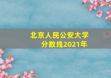 北京人民公安大学分数线2021年