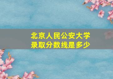 北京人民公安大学录取分数线是多少