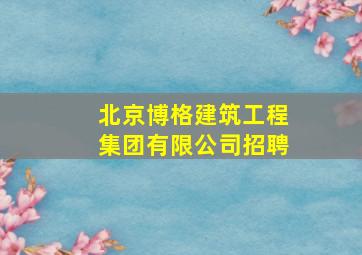 北京博格建筑工程集团有限公司招聘