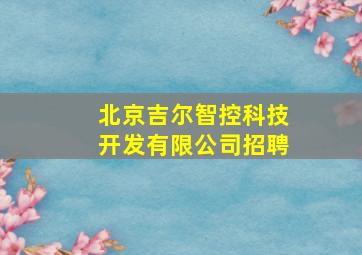 北京吉尔智控科技开发有限公司招聘