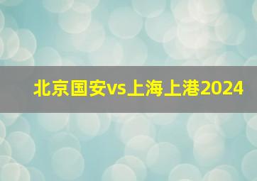 北京国安vs上海上港2024