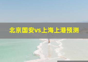 北京国安vs上海上港预测