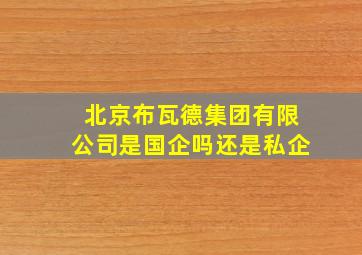 北京布瓦德集团有限公司是国企吗还是私企