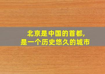 北京是中国的首都,是一个历史悠久的城市