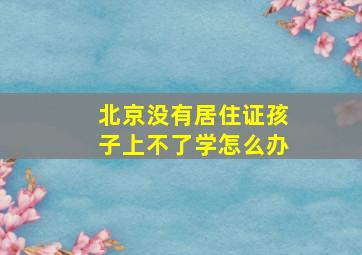 北京没有居住证孩子上不了学怎么办