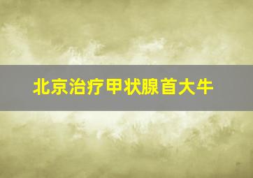 北京治疗甲状腺首大牛