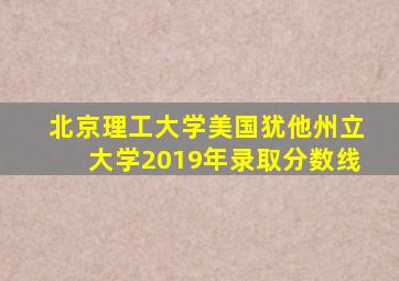 北京理工大学美国犹他州立大学2019年录取分数线