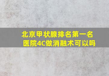 北京甲状腺排名第一名医院4C做消融术可以吗