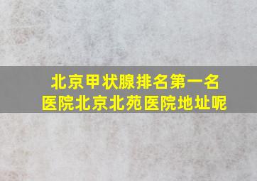 北京甲状腺排名第一名医院北京北苑医院地址呢