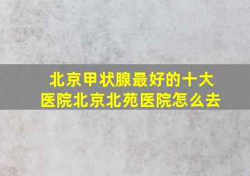 北京甲状腺最好的十大医院北京北苑医院怎么去