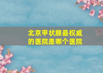 北京甲状腺最权威的医院是哪个医院