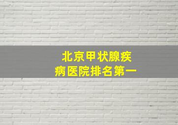 北京甲状腺疾病医院排名第一