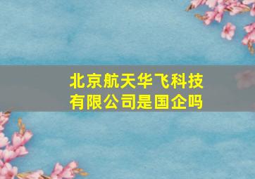 北京航天华飞科技有限公司是国企吗