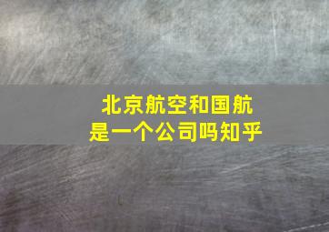 北京航空和国航是一个公司吗知乎