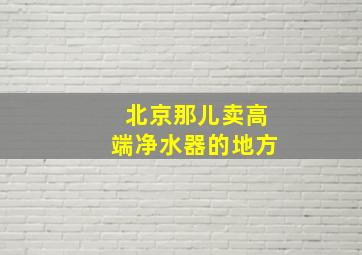 北京那儿卖高端净水器的地方