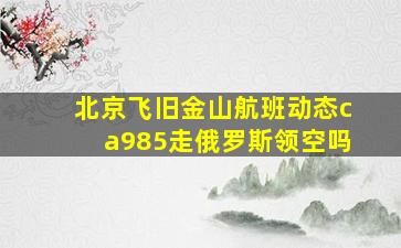 北京飞旧金山航班动态ca985走俄罗斯领空吗