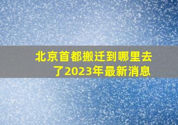 北京首都搬迁到哪里去了2023年最新消息