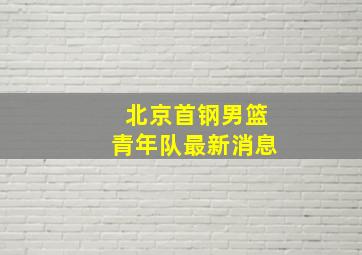 北京首钢男篮青年队最新消息