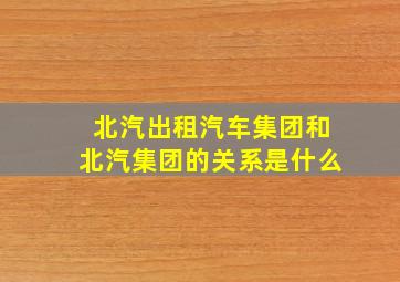 北汽出租汽车集团和北汽集团的关系是什么