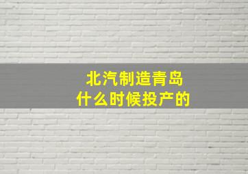 北汽制造青岛什么时候投产的