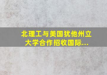 北理工与美国犹他州立大学合作招收国际...