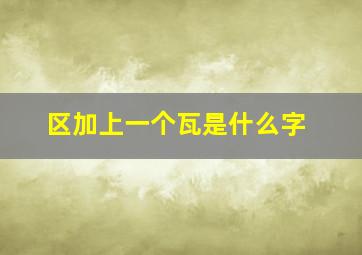 区加上一个瓦是什么字