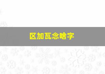 区加瓦念啥字