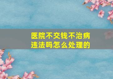 医院不交钱不治病违法吗怎么处理的