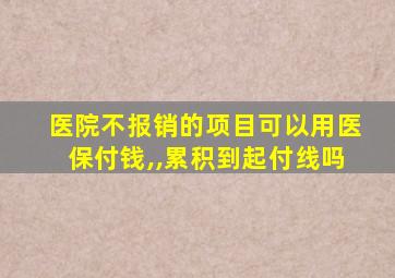 医院不报销的项目可以用医保付钱,,累积到起付线吗