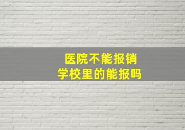 医院不能报销学校里的能报吗